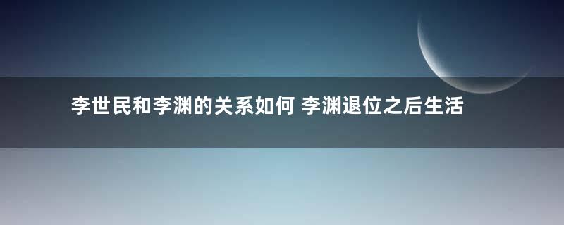 李世民和李渊的关系如何 李渊退位之后生活过得怎么样